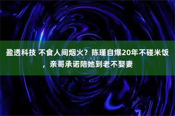 盈透科技 不食人间烟火？陈瑾自爆20年不碰米饭，亲哥承诺陪她到老不娶妻