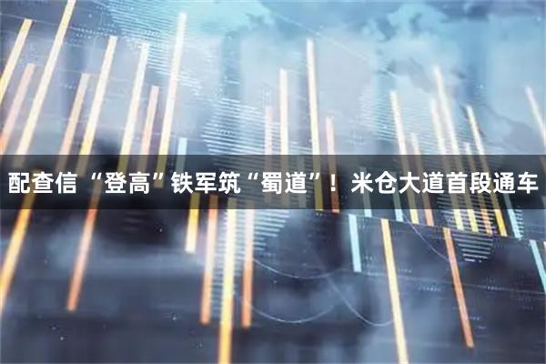 配查信 “登高”铁军筑“蜀道”！米仓大道首段通车