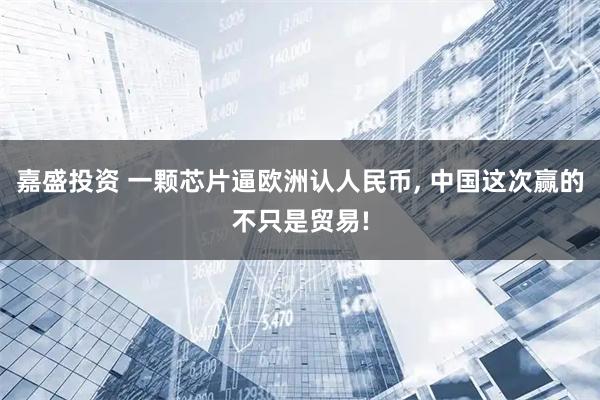 嘉盛投资 一颗芯片逼欧洲认人民币, 中国这次赢的不只是贸易!