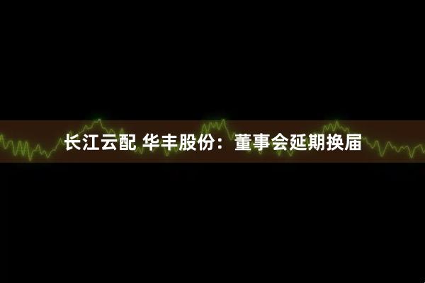 长江云配 华丰股份：董事会延期换届
