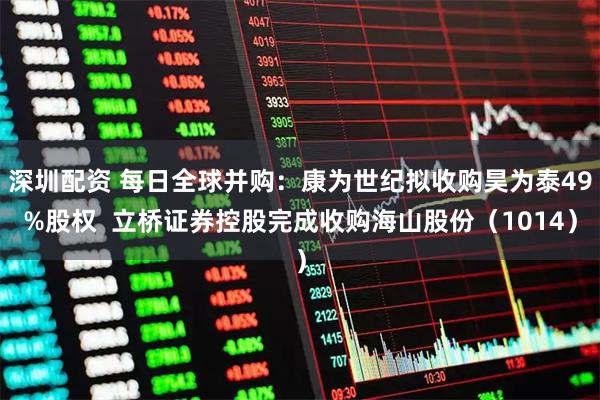 深圳配资 每日全球并购：康为世纪拟收购昊为泰49%股权  立桥证券控股完成收购海山股份（1014）