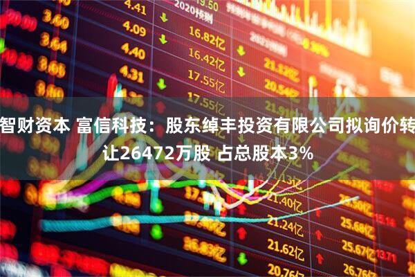 智财资本 富信科技：股东绰丰投资有限公司拟询价转让26472万股 占总股本3%