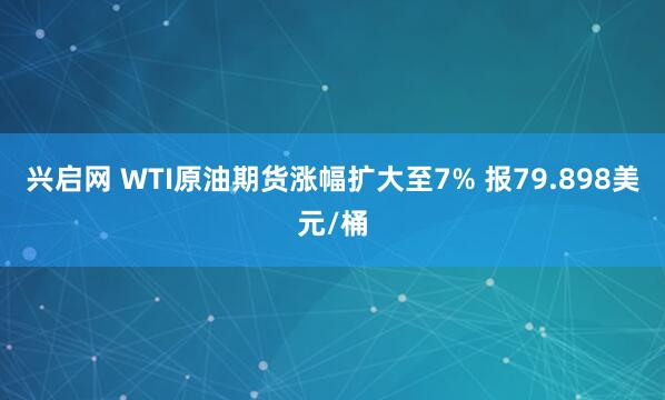 兴启网 WTI原油期货涨幅扩大至7% 报79.898美元/桶