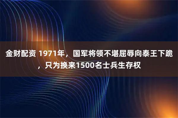 金财配资 1971年，国军将领不堪屈辱向泰王下跪，只为换来1500名士兵生存权