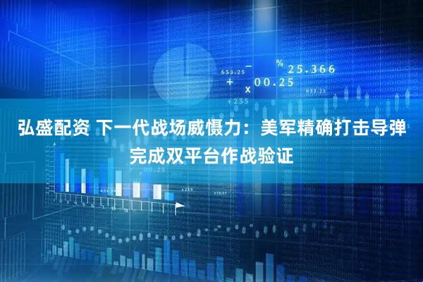 弘盛配资 下一代战场威慑力：美军精确打击导弹完成双平台作战验证