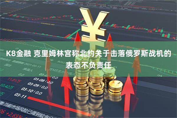 K8金融 克里姆林宫称北约关于击落俄罗斯战机的表态不负责任