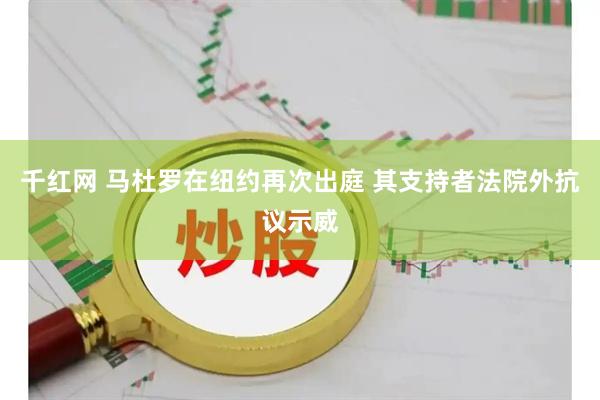 千红网 马杜罗在纽约再次出庭 其支持者法院外抗议示威