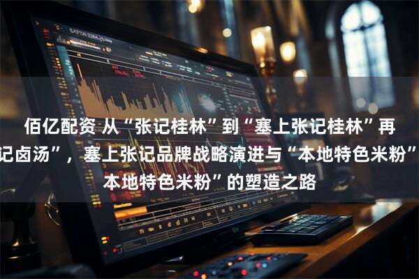 佰亿配资 从“张记桂林”到“塞上张记桂林”再到“塞上张记卤汤”，塞上张记品牌战略演进与“本地特色米粉”的塑造之路