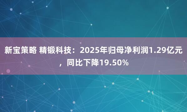 新宝策略 精锻科技：2025年归母净利润1.29亿元，同比下降19.50%