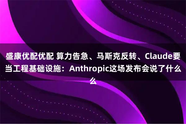盛康优配优配 算力告急、马斯克反转、Claude要当工程基础设施：Anthropic这场发布会说了什么