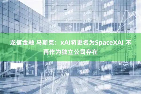 龙信金融 马斯克：xAI将更名为SpaceXAI 不再作为独立公司存在