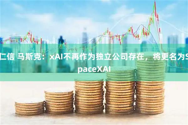 仁信 马斯克：xAI不再作为独立公司存在，将更名为SpaceXAI