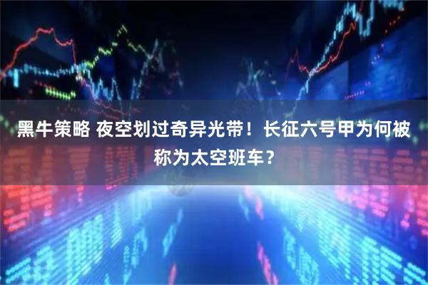 黑牛策略 夜空划过奇异光带！长征六号甲为何被称为太空班车？