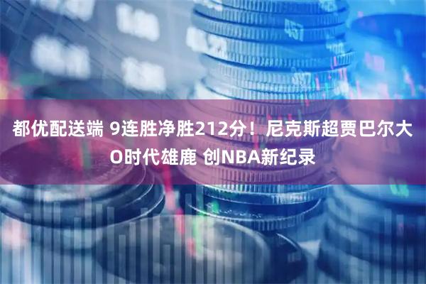 都优配送端 9连胜净胜212分！尼克斯超贾巴尔大O时代雄鹿 创NBA新纪录