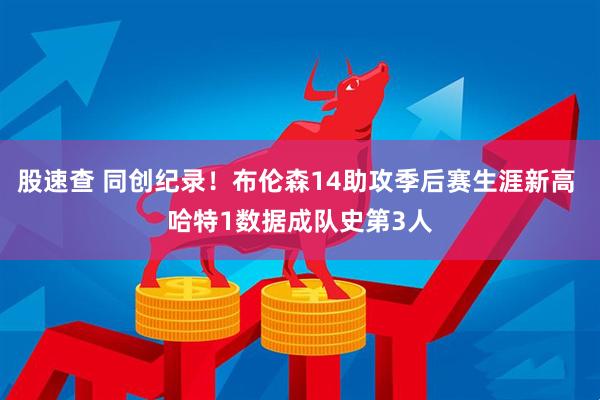 股速查 同创纪录！布伦森14助攻季后赛生涯新高 哈特1数据成队史第3人