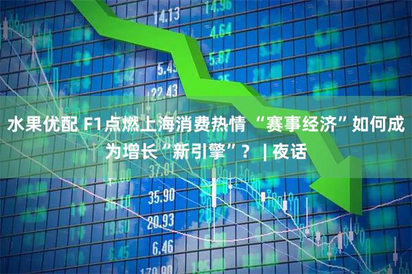 水果优配 F1点燃上海消费热情 “赛事经济”如何成为增长“新引擎”？ | 夜话