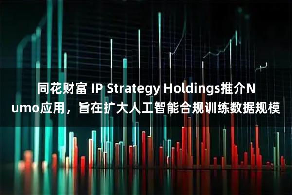 同花财富 IP Strategy Holdings推介Numo应用，旨在扩大人工智能合规训练数据规模