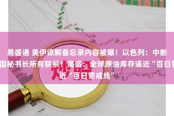 易盛通 美伊谅解备忘录内容被曝！以色列：中断与联合国秘书长所有联系！高盛：全球原油库存逼近“百日警戒线”