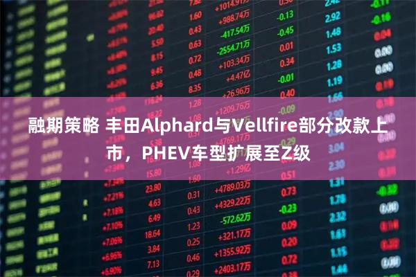融期策略 丰田Alphard与Vellfire部分改款上市，PHEV车型扩展至Z级