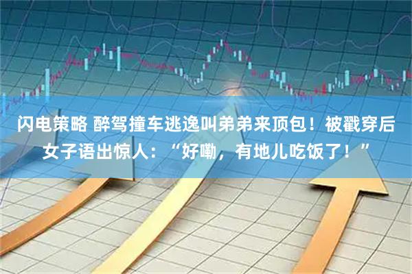 闪电策略 醉驾撞车逃逸叫弟弟来顶包！被戳穿后女子语出惊人：“好嘞，有地儿吃饭了！”