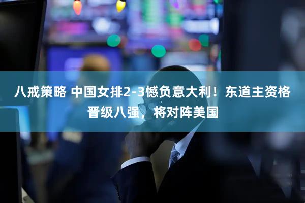 八戒策略 中国女排2-3憾负意大利!东道主资格晋级八强,将对阵美国