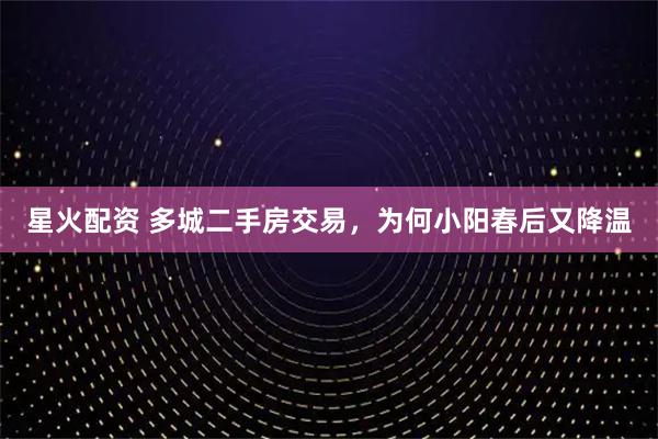 星火配资 多城二手房交易,为何小阳春后又降温