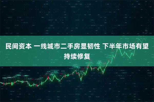 民间资本 一线城市二手房显韧性 下半年市场有望持续修复