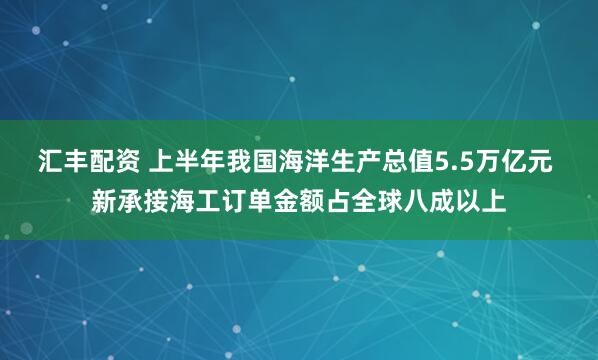 汇丰配资 上半年我国海洋生产总值5.5万亿元 新承接海工订单金额占全球八成以上