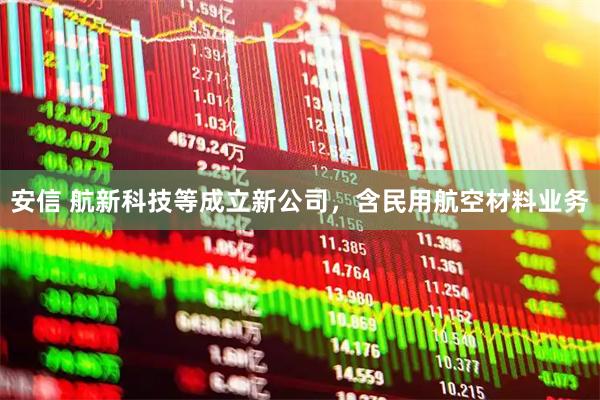 安信 航新科技等成立新公司，含民用航空材料业务