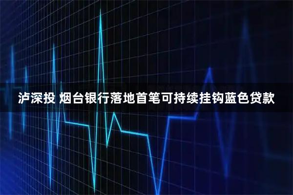 泸深投 烟台银行落地首笔可持续挂钩蓝色贷款
