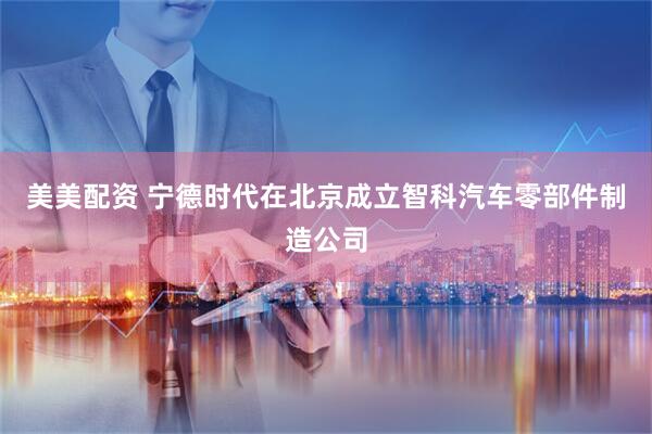 美美配资 宁德时代在北京成立智科汽车零部件制造公司