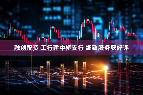 融创配资 工行建中桥支行 细致服务获好评