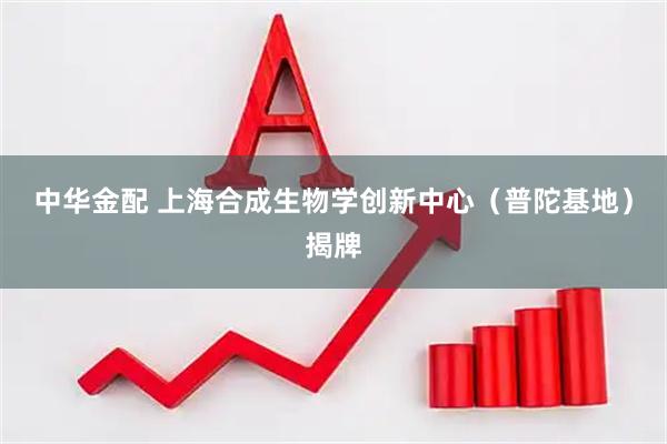 中华金配 上海合成生物学创新中心(普陀基地)揭牌