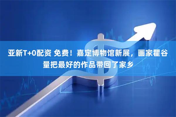 亚新T+0配资 免费！嘉定博物馆新展，画家瞿谷量把最好的作品带回了家乡