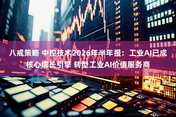 八戒策略 中控技术2026年半年报：工业AI已成核心增长引擎 转型工业AI价值服务商