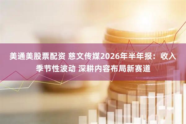 美通美股票配资 慈文传媒2026年半年报：收入季节性波动 深耕内容布局新赛道
