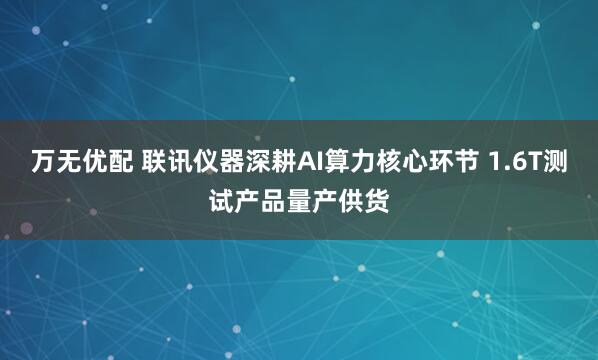 万无优配 联讯仪器深耕AI算力核心环节 1.6T测试产品量产供货